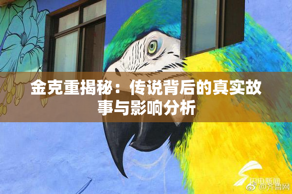 金克重揭秘：传说背后的真实故事与影响分析