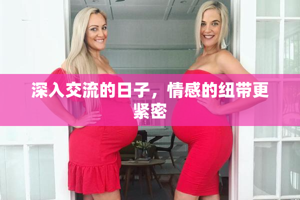 深入交流的日子，情感的纽带更紧密