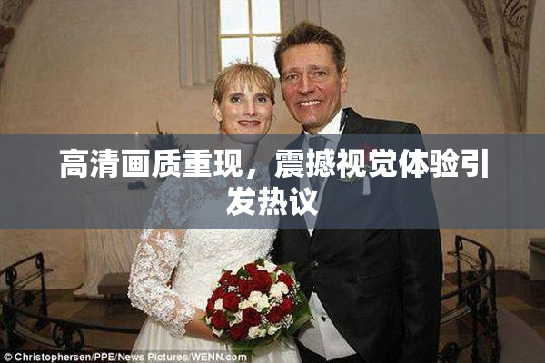 高清画质重现，震撼视觉体验引发热议