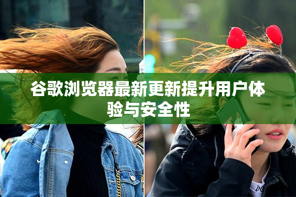谷歌浏览器最新更新提升用户体验与安全性