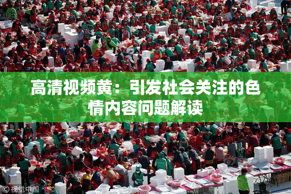 高清视频黄：引发社会关注的色情内容问题解读