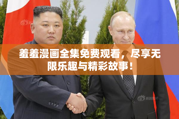 羞羞漫画全集免费观看，尽享无限乐趣与精彩故事！
