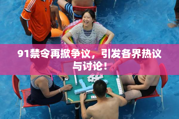 91禁令再掀争议，引发各界热议与讨论！