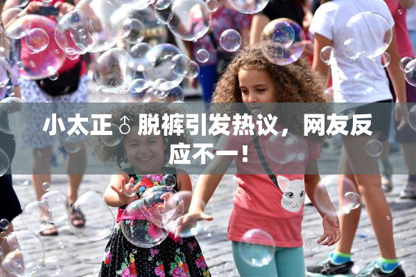 小太正♂脱裤引发热议，网友反应不一！