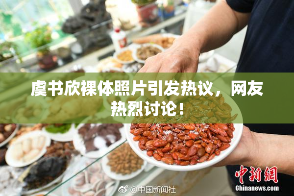 虞书欣裸体照片引发热议，网友热烈讨论！