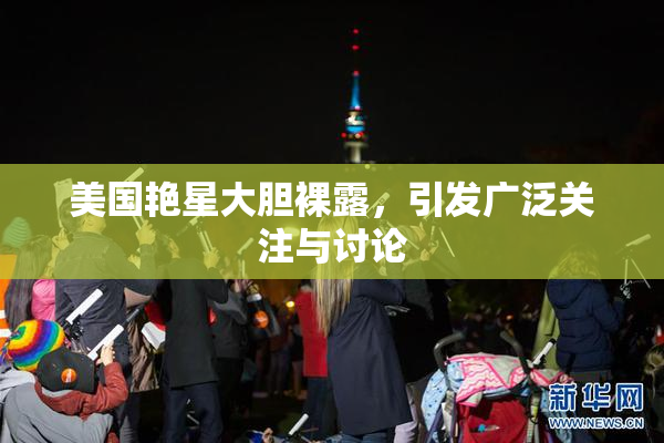 美国艳星大胆裸露，引发广泛关注与讨论