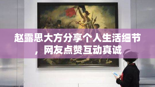赵露思大方分享个人生活细节，网友点赞互动真诚