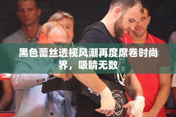 黑色蕾丝透视风潮再度席卷时尚界，吸睛无数