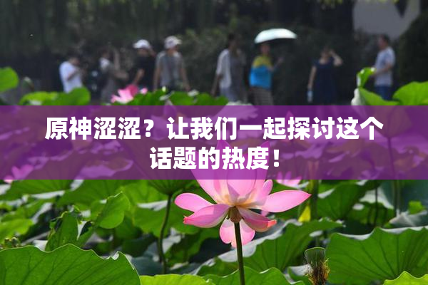 原神涩涩？让我们一起探讨这个话题的热度！