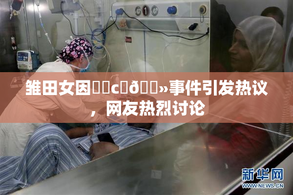 雏田女因❌‌c‌🐻事件引发热议，网友热烈讨论