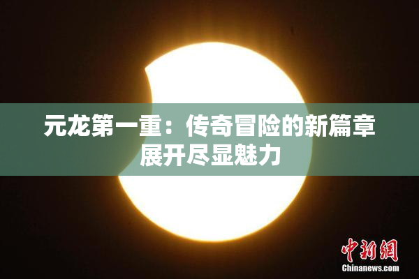 元龙第一重：传奇冒险的新篇章展开尽显魅力