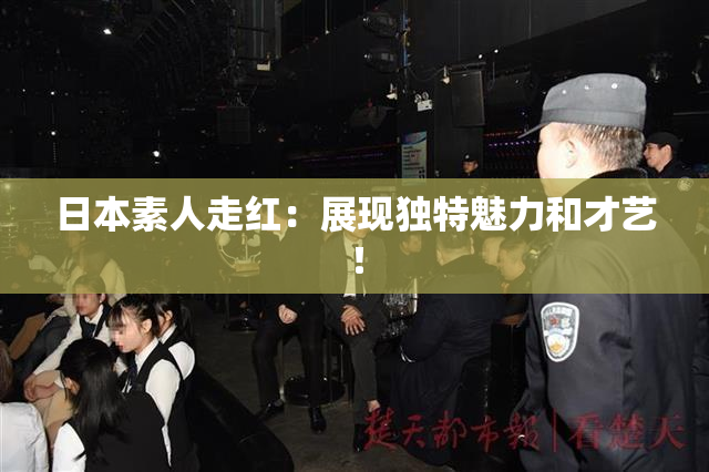 日本素人走红：展现独特魅力和才艺！