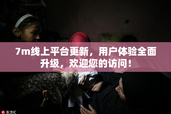7m线上平台更新，用户体验全面升级，欢迎您的访问！