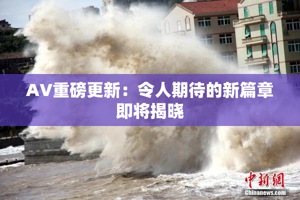 AV重磅更新：令人期待的新篇章即将揭晓