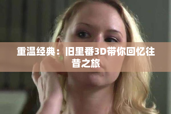 重温经典：旧里番3D带你回忆往昔之旅