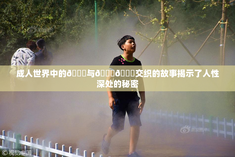 成人世界中的🍆与🍑🔞交织的故事揭示了人性深处的秘密