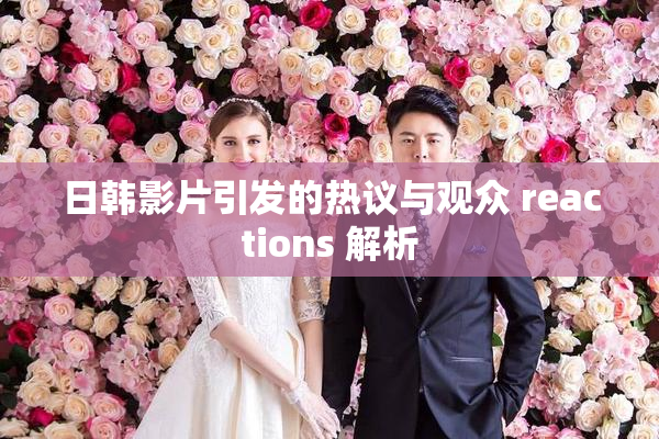 日韩影片引发的热议与观众 reactions 解析