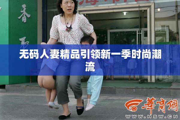 无码人妻精品引领新一季时尚潮流