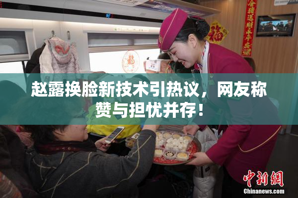 赵露换脸新技术引热议，网友称赞与担忧并存！