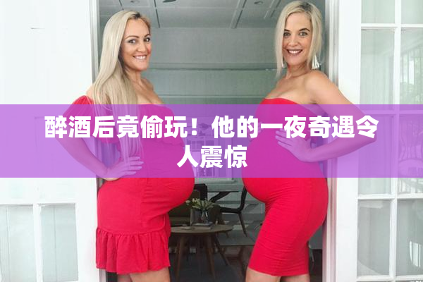 醉酒后竟偷玩！他的一夜奇遇令人震惊