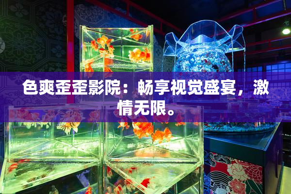 色爽歪歪影院：畅享视觉盛宴，激情无限。