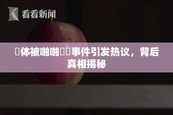 祼体被啪啪❌‌事件引发热议，背后真相揭秘