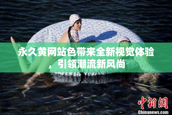 永久黄网站色带来全新视觉体验，引领潮流新风尚