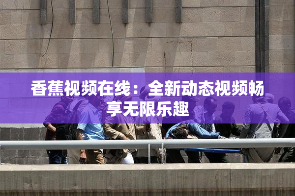 香蕉视频在线：全新动态视频畅享无限乐趣
