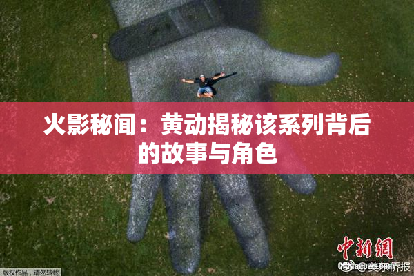 火影秘闻：黄动揭秘该系列背后的故事与角色