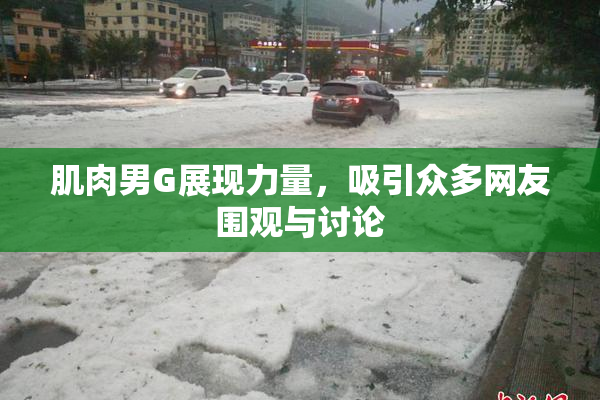 肌肉男G展现力量，吸引众多网友围观与讨论