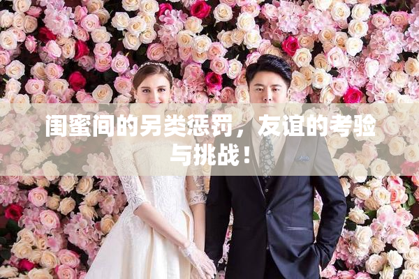 闺蜜间的另类惩罚，友谊的考验与挑战！