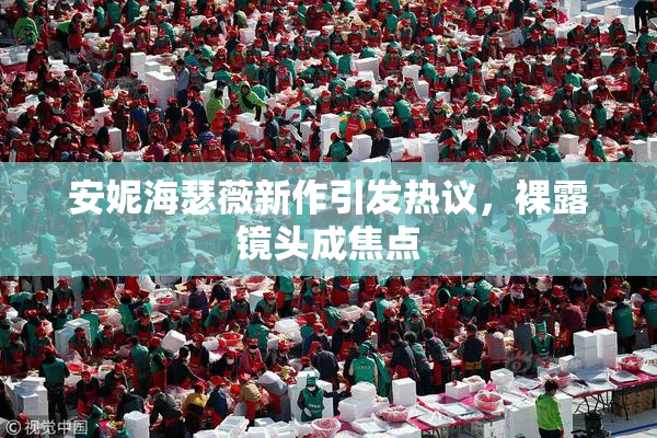 安妮海瑟薇新作引发热议，裸露镜头成焦点