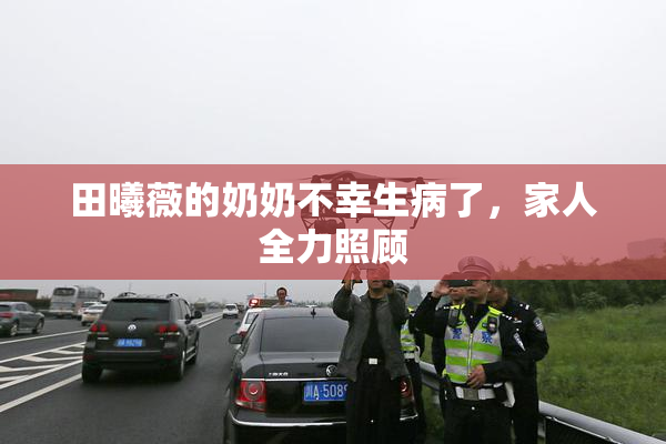 田曦薇的奶奶不幸生病了，家人全力照顾
