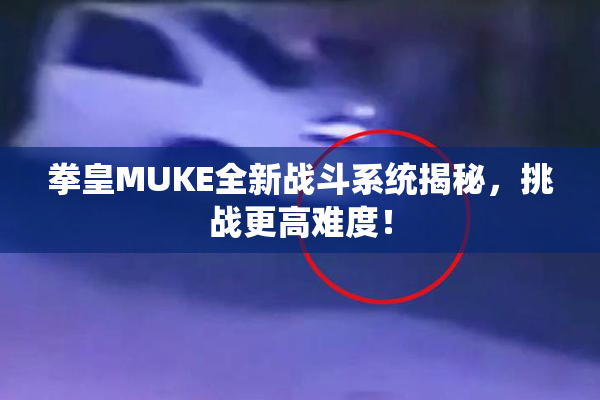 拳皇MUKE全新战斗系统揭秘，挑战更高难度！