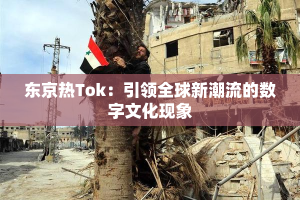 东京热Tok：引领全球新潮流的数字文化现象