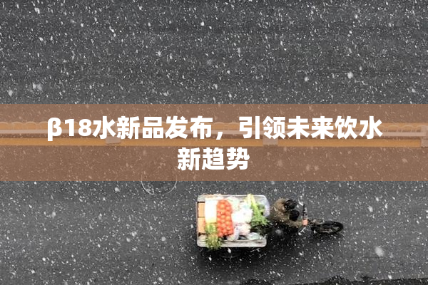 β18水新品发布，引领未来饮水新趋势