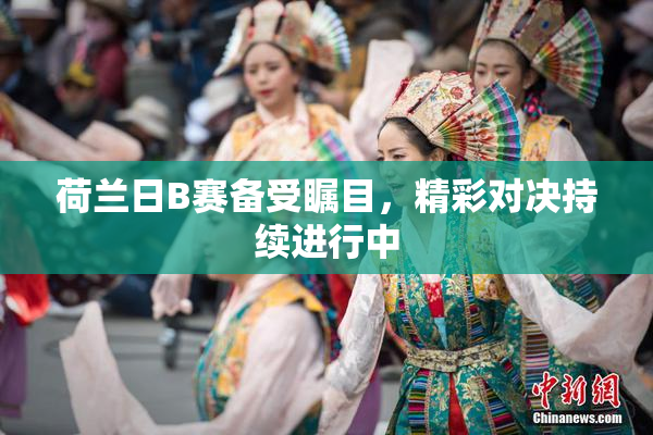 荷兰日B赛备受瞩目，精彩对决持续进行中