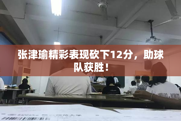 张津瑜精彩表现砍下12分，助球队获胜！