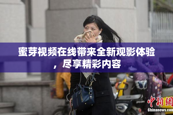 蜜芽视频在线带来全新观影体验，尽享精彩内容