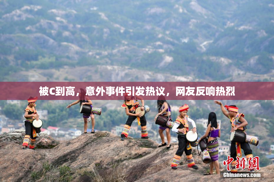 被C到高，意外事件引发热议，网友反响热烈