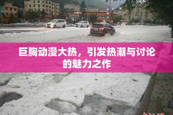 巨胸动漫大热，引发热潮与讨论的魅力之作