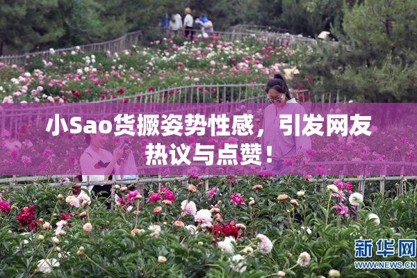 小Sao货撅姿势性感，引发网友热议与点赞！