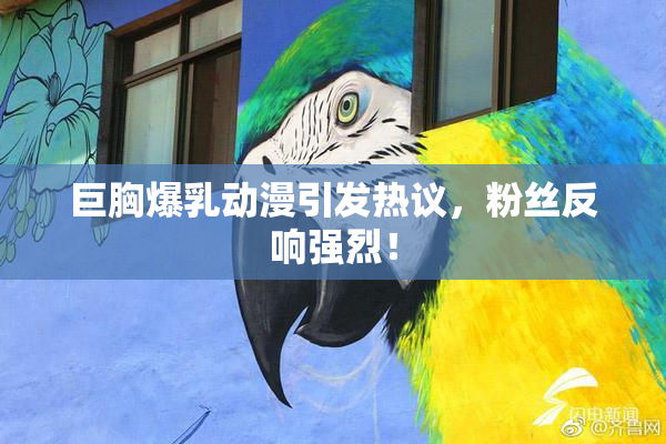 巨胸爆乳动漫引发热议，粉丝反响强烈！