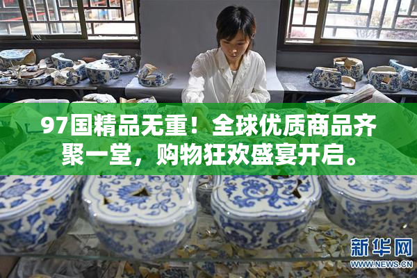 97国精品无重！全球优质商品齐聚一堂，购物狂欢盛宴开启。
