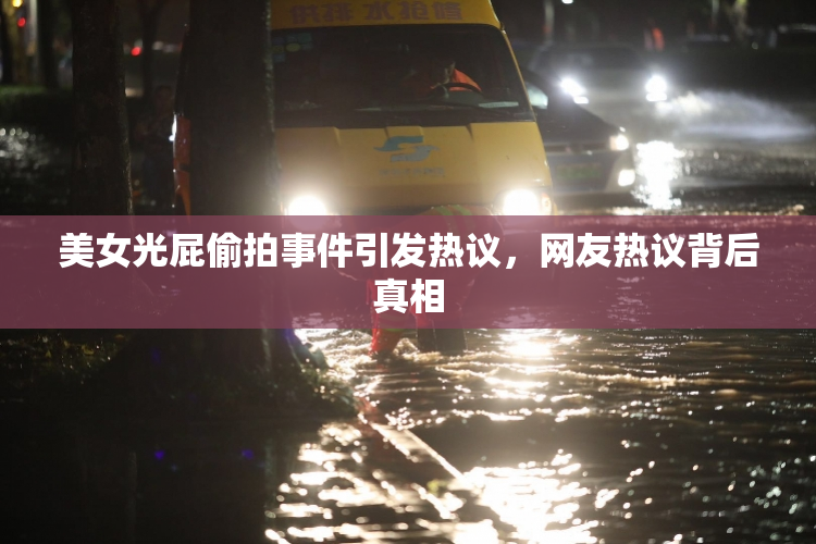 美女光屁偷拍事件引发热议，网友热议背后真相