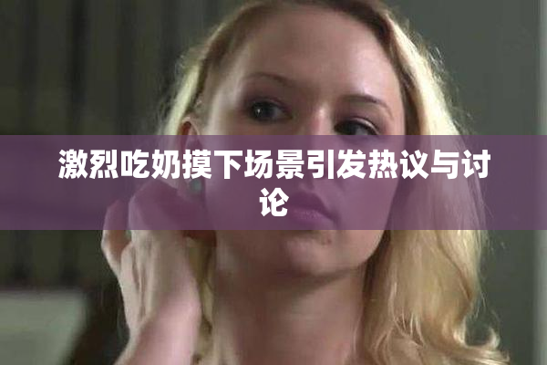 激烈吃奶摸下场景引发热议与讨论
