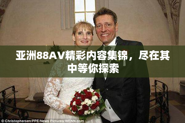 亚洲88AV精彩内容集锦，尽在其中等你探索