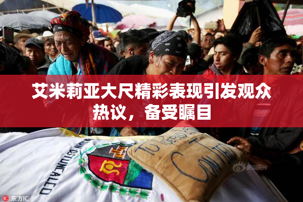 艾米莉亚大尺精彩表现引发观众热议，备受瞩目