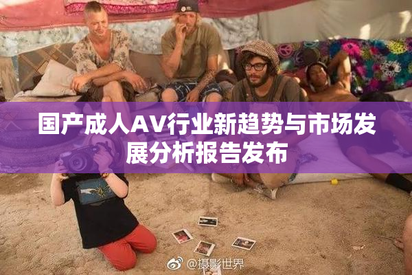 国产成人AV行业新趋势与市场发展分析报告发布