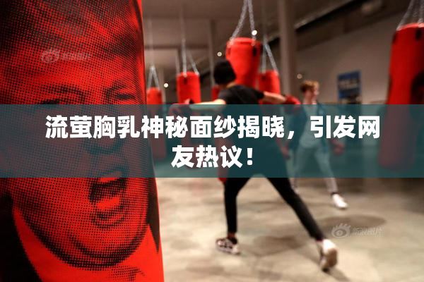 流萤胸乳神秘面纱揭晓，引发网友热议！